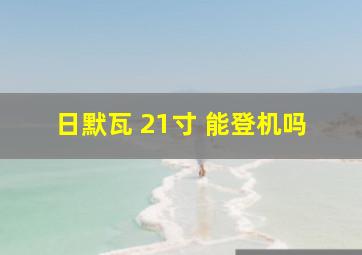 日默瓦 21寸 能登机吗